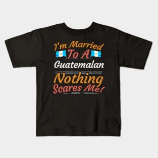 I'm Married To A Guatemalan Nothing Scares Me - Gift for Guatemalan From Guatemala Americas,Central America, Kids T-Shirt